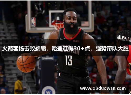 火箭客场击败鹈鹕，哈登连得30+点，强势带队大胜