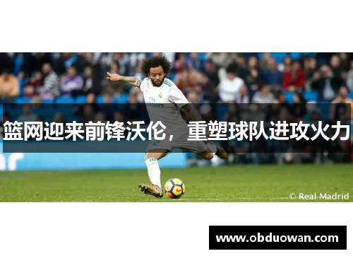 篮网迎来前锋沃伦，重塑球队进攻火力