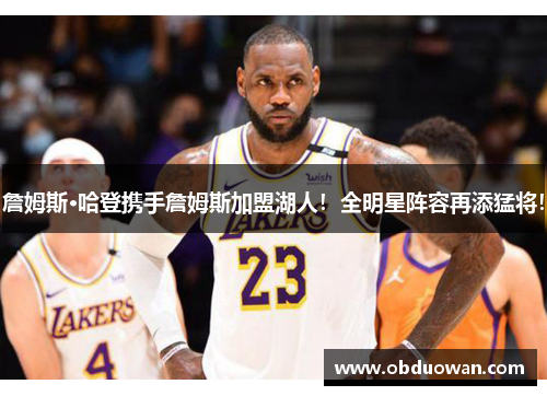 詹姆斯·哈登携手詹姆斯加盟湖人！全明星阵容再添猛将！
