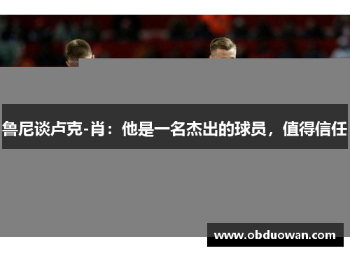 鲁尼谈卢克-肖：他是一名杰出的球员，值得信任