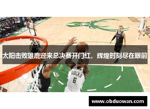太阳击败雄鹿迎来总决赛开门红，辉煌时刻尽在眼前