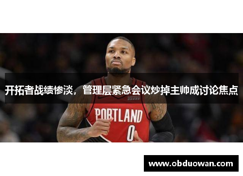 开拓者战绩惨淡，管理层紧急会议炒掉主帅成讨论焦点