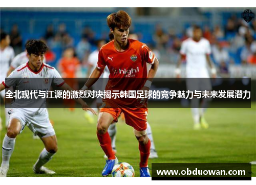 全北现代与江源的激烈对决揭示韩国足球的竞争魅力与未来发展潜力