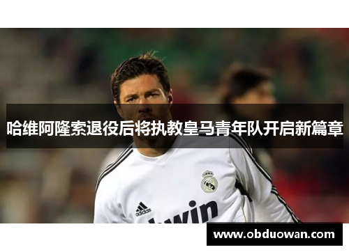 哈维阿隆索退役后将执教皇马青年队开启新篇章