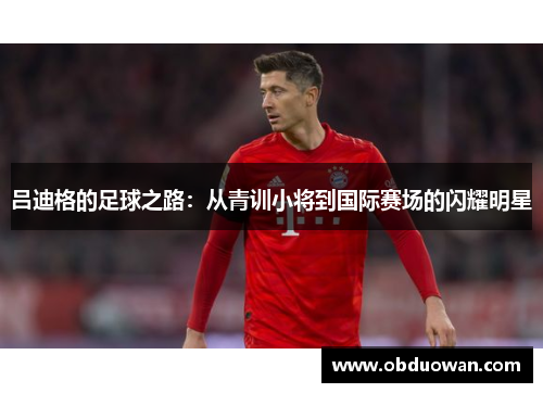 吕迪格的足球之路：从青训小将到国际赛场的闪耀明星