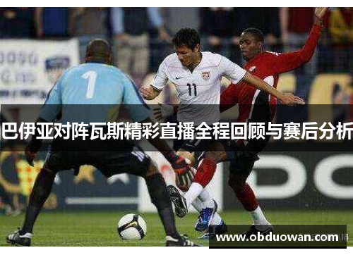 巴伊亚对阵瓦斯精彩直播全程回顾与赛后分析
