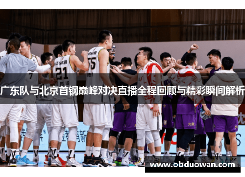 广东队与北京首钢巅峰对决直播全程回顾与精彩瞬间解析