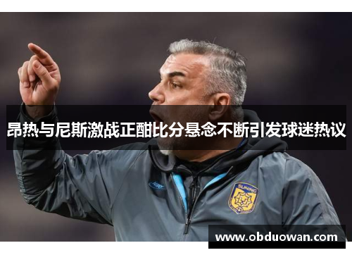 昂热与尼斯激战正酣比分悬念不断引发球迷热议