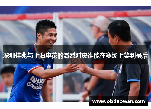 深圳佳兆与上海申花的激烈对决谁能在赛场上笑到最后