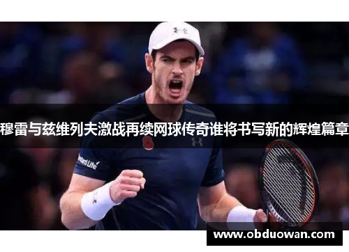 穆雷与兹维列夫激战再续网球传奇谁将书写新的辉煌篇章