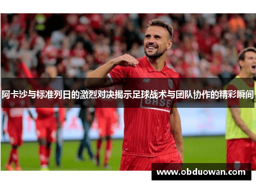 阿卡沙与标准列日的激烈对决揭示足球战术与团队协作的精彩瞬间