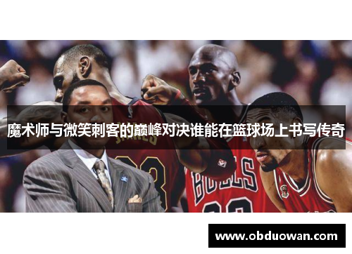 魔术师与微笑刺客的巅峰对决谁能在篮球场上书写传奇