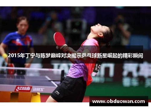 2015年丁宁与陈梦巅峰对决揭示乒乓球新星崛起的精彩瞬间